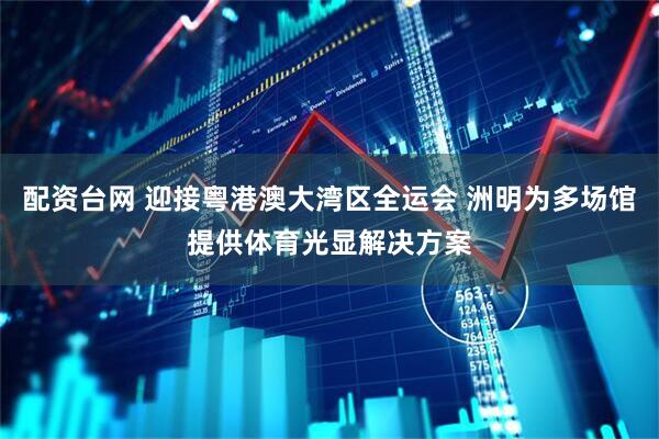 配资台网 迎接粤港澳大湾区全运会 洲明为多场馆提供体育光显解决方案