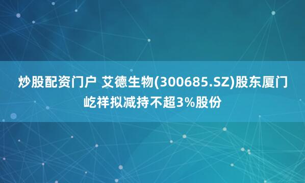 炒股配资门户 艾德生物(300685.SZ)股东厦门屹祥拟减持不超3%股份