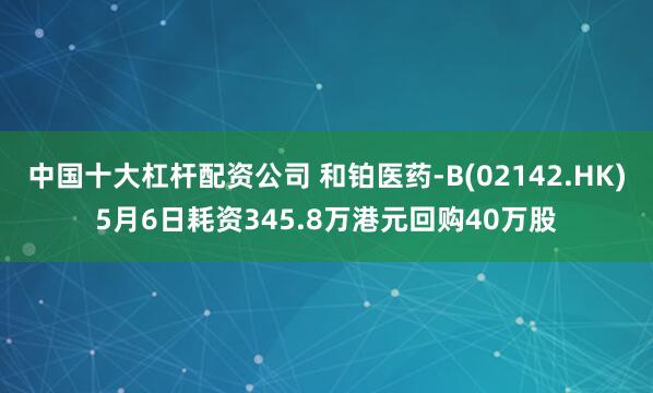 中国十大杠杆配资公司 和铂医药-B(02142.HK)5月6日耗资345.8万港元回购40万股