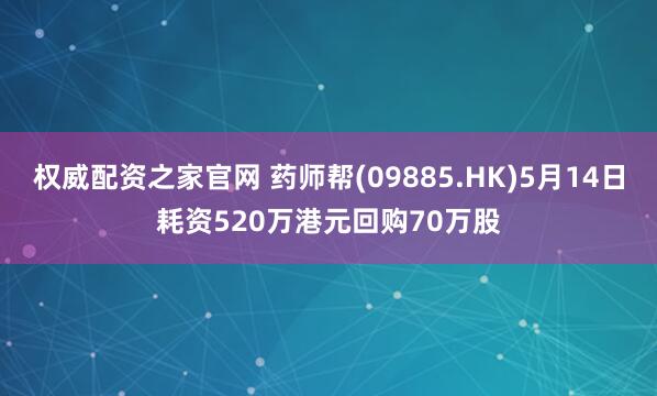 权威配资之家官网 药师帮(09885.HK)5月14日耗资520万港元回购70万股