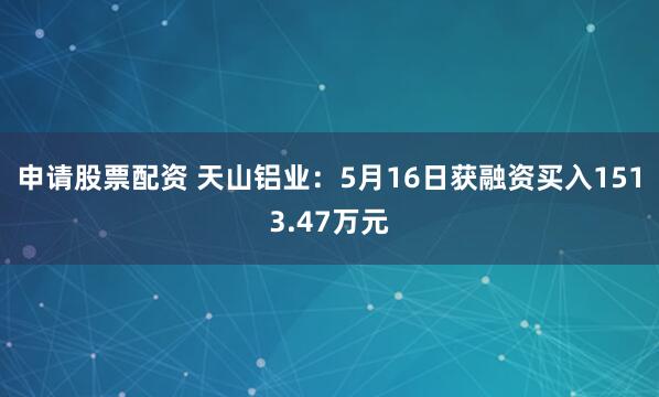 申请股票配资 天山铝业：5月16日获融资买入1513.47万元
